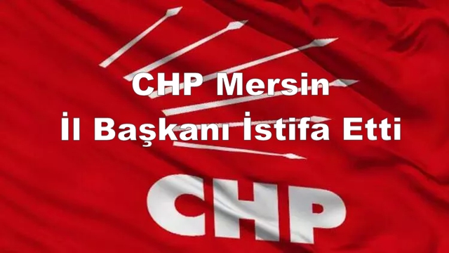 CHP Mersin İl Başkanı İstifa Etti