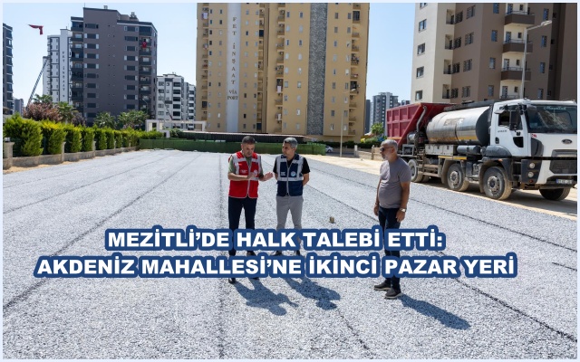 MEZİTLİ’DE HALK TALEBİ ETTİ: AKDENİZ MAHALLESİ’NE İKİNCİ PAZAR YERİ