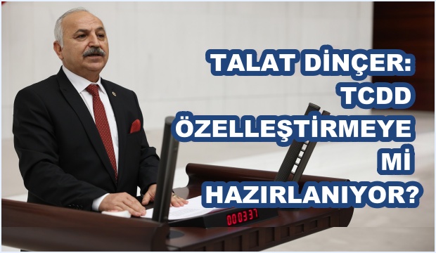 TALAT DİNÇER: TCDD ÖZELLEŞTİRMEYE Mİ HAZIRLANIYOR?