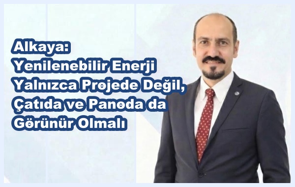 Alkaya: Yenilenebilir Enerji Yalnızca Projede Değil, Çatıda ve Panoda da Görünür Olmalı