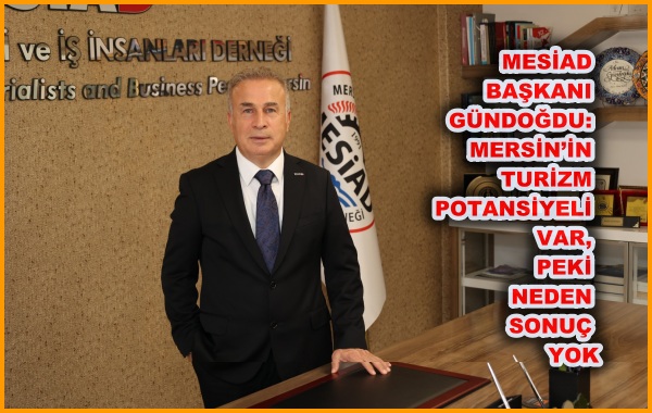 MESİAD BAŞKANI GÜNDOĞDU: MERSİN’İN TURİZM POTANSİYELİ VAR, PEKİ NEDEN SONUÇ YOK?