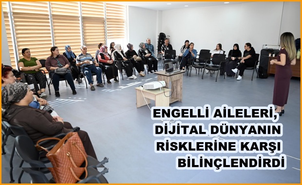 ENGELLİ AİLELERİ,  DİJİTAL DÜNYANIN RİSKLERİNE KARŞI BİLİNÇLENDİRDİ